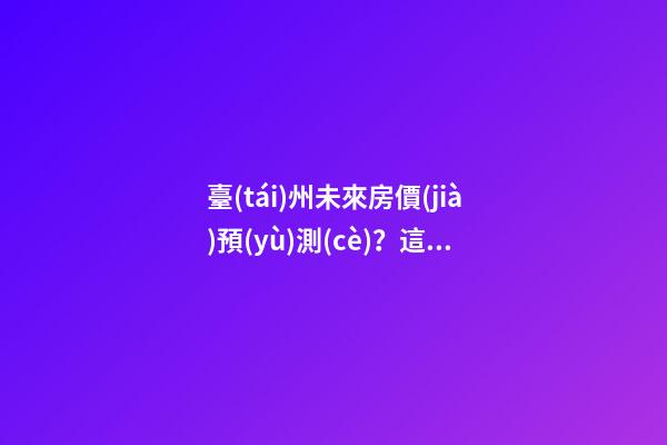 臺(tái)州未來房價(jià)預(yù)測(cè)？這是真的？